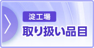 淀工場　取り扱い品目